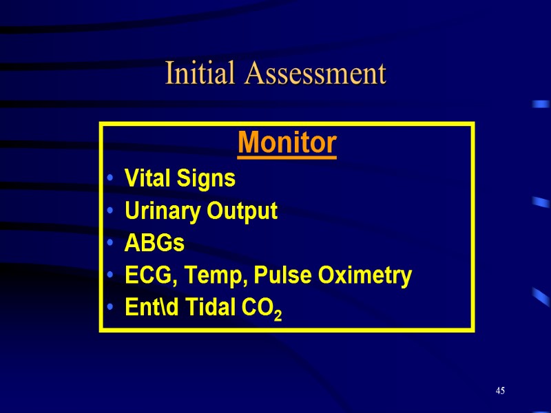 45 Initial Assessment Monitor Vital Signs Urinary Output ABGs ECG, Temp, Pulse Oximetry Ent\d